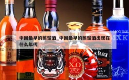 中国最早的蒸馏酒_中国最早的蒸馏酒出现在什么年代